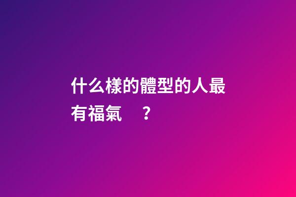 什么樣的體型的人最有福氣？